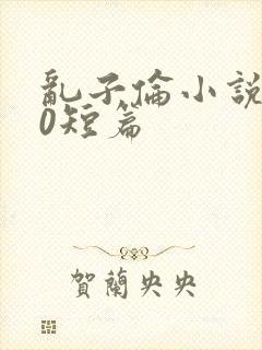 乱子伦小说500短篇