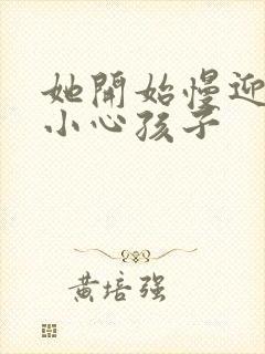 她开始慢迎迎合小心孩子