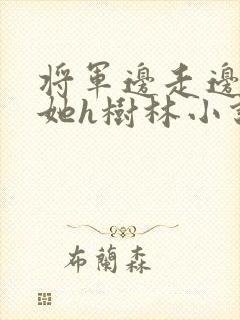 将军边走边挺进她h树林小说