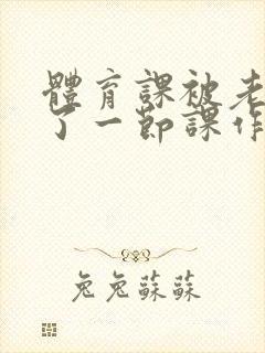 体育课被老师C了一节课作文