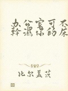 办公室可不可以干湿你的床垫