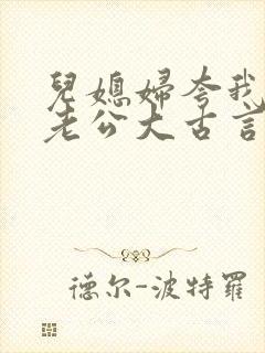 儿媳妇夸我比她老公大古言