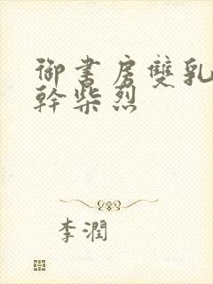 御书房双乳晃动干柴烈