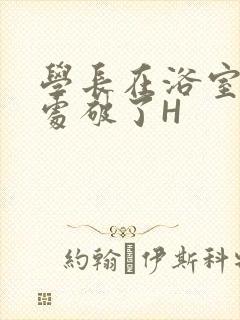 学长在浴室把我处破了H