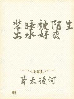 装睡被陌生人摸出水好爽