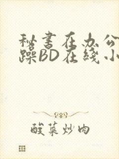 秘书在办公室被躁BD在线小说