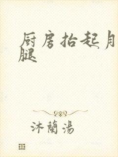 厨房抬起月月的腿