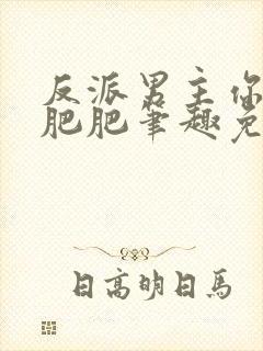 反派男主你好坏肥肥笔趣免费下载