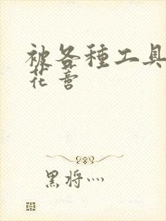 被各种工具调教花蒂