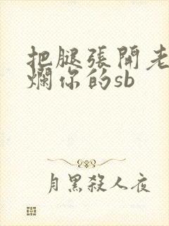 把腿张开老子臊烂你的sb
