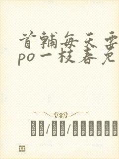 首辅每天要不够po一枝春免费阅读