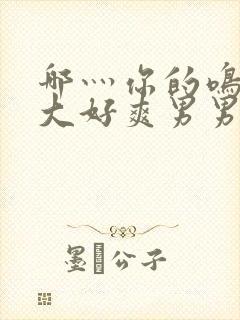 哪灬你的鸣巴好大好爽男男