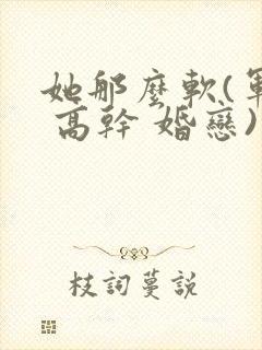 她那么软(军婚 高干 婚恋)完结