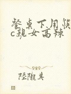 餐桌下用筷子狂c亲女高辣