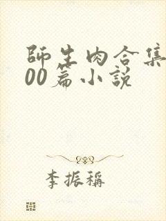 师生肉合集乱500篇小说