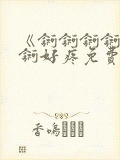 《锕锕锕锕锕锕锕好疼免费视频》