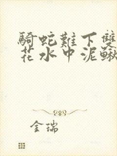 骑蛇难下双金银花水中泥鳅双男主
