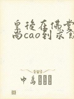 皇后在佛堂被和尚cao到求饶