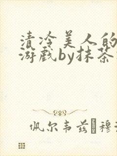 清冷美人的神奇游戏by抹茶冰沙txt