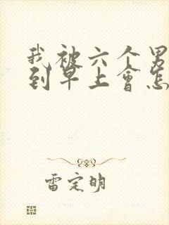 我被六个男人躁到早上会怎么样