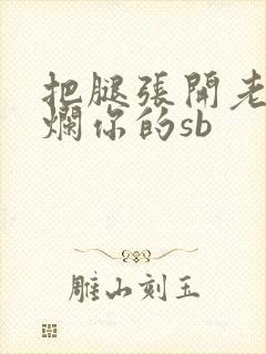 把腿张开老子臊烂你的sb