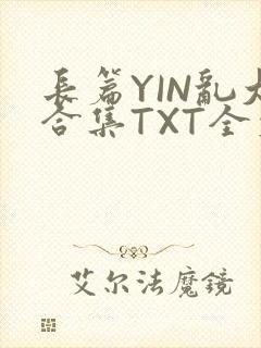 长篇YIN乱大合集TXT全文下载
