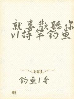 就喜欢听你叫1v1持竿钓鱼