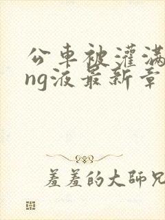 公车被灌满jing液最新章节