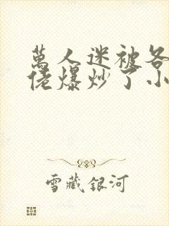 万人迷被各路大佬爆炒了小说