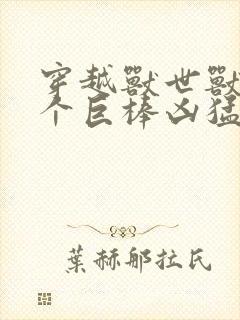 穿越兽世兽王个个巨棒凶猛