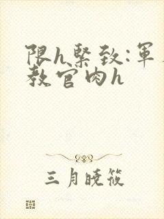 限h紧致:军人教官肉h