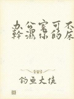 办公室可不可以干湿你的床垫