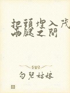 把头埋入茂密的两腿之间