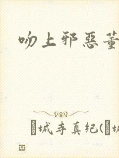 吻上邪恶董事长