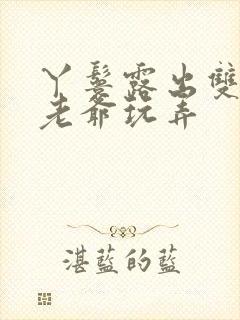 丫鬟露出双乳让老爷玩弄