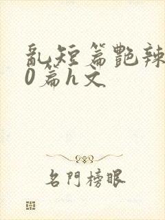 乱短篇艳辣500篇h文