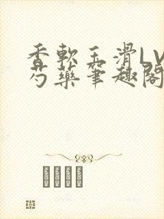 香软玉滑LVL芍药笔趣阁