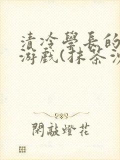 清冷学长的神奇游戏(抹茶沙冰)