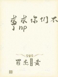 求求你们不要做了np