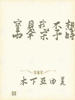 宝贝我不想带小雨伞宋予时