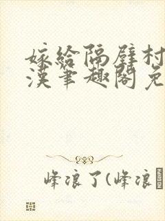 嫁给隔壁村的糙汉笔趣阁免费阅读