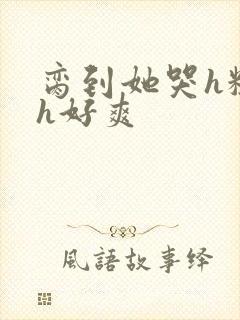 脔到她哭h粗话h好爽