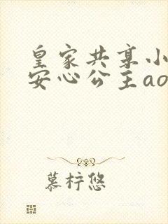 皇家共享小公主安心公主aor免费阅读