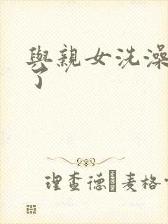 与亲女洗澡时伦了