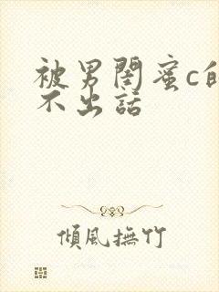 被男闺蜜c的说不出话