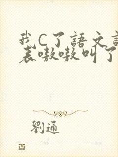 我C了语文课代表嗷嗷叫了一节课