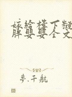 嫁给楼下糙汉后胖婴婴全文免费阅读