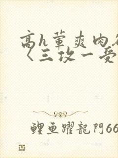 高h荤爽肉欲文〈三攻一受〉视频