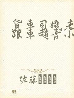 货车司机老周和跟车赵青小明