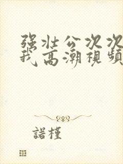 强壮公次次弄得我高潮视频